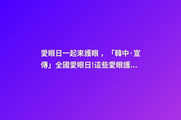 愛眼日一起來護眼，「韓中·宣傳」全國愛眼日!這些愛眼護眼小知識一起學(xué)起來